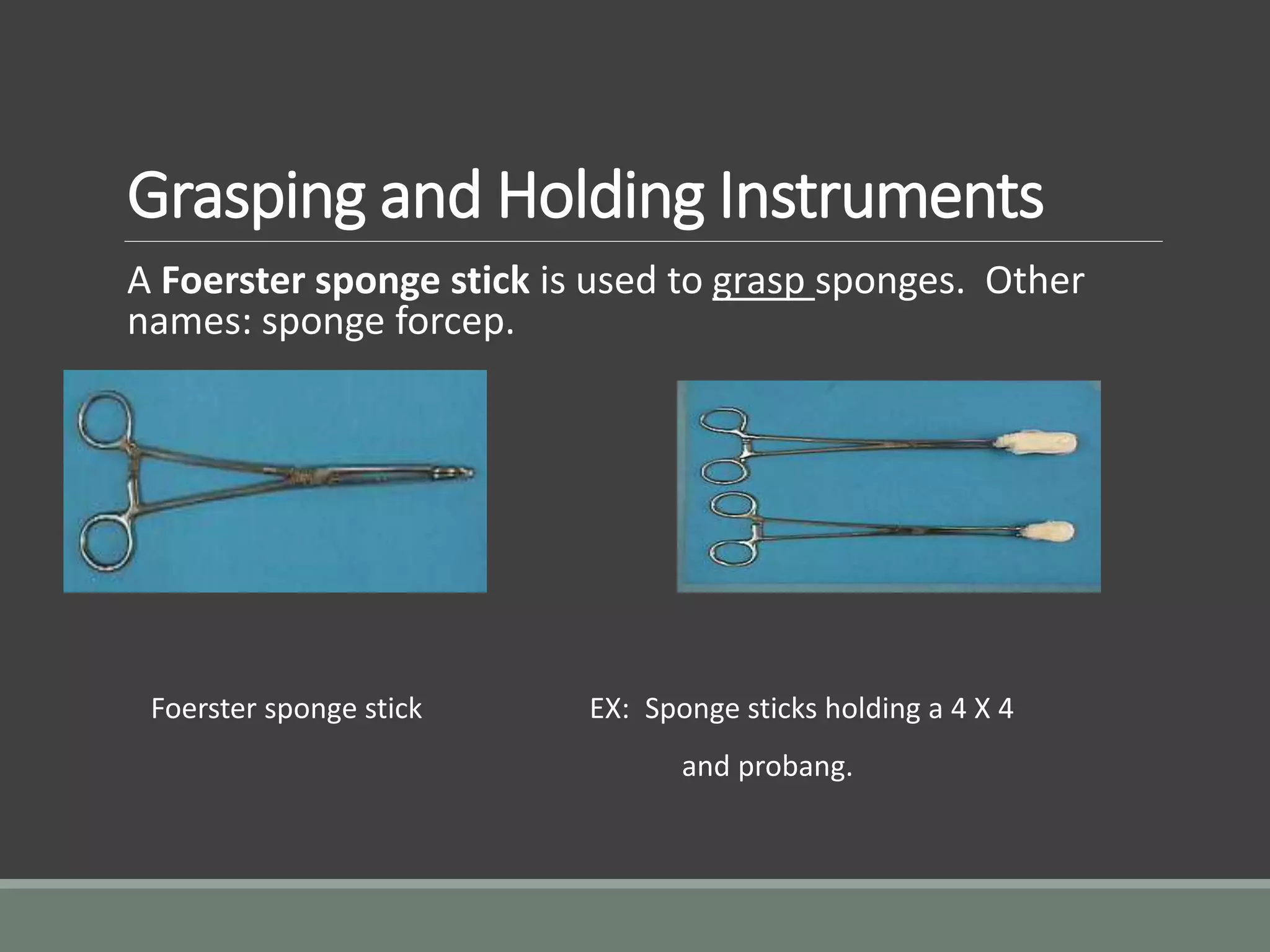 Grasping and Holding Instruments
A Foerster sponge stick is used to grasp sponges. Other
names: sponge forcep.
Foerster sponge stick EX: Sponge sticks holding a 4 X 4
and probang.
 