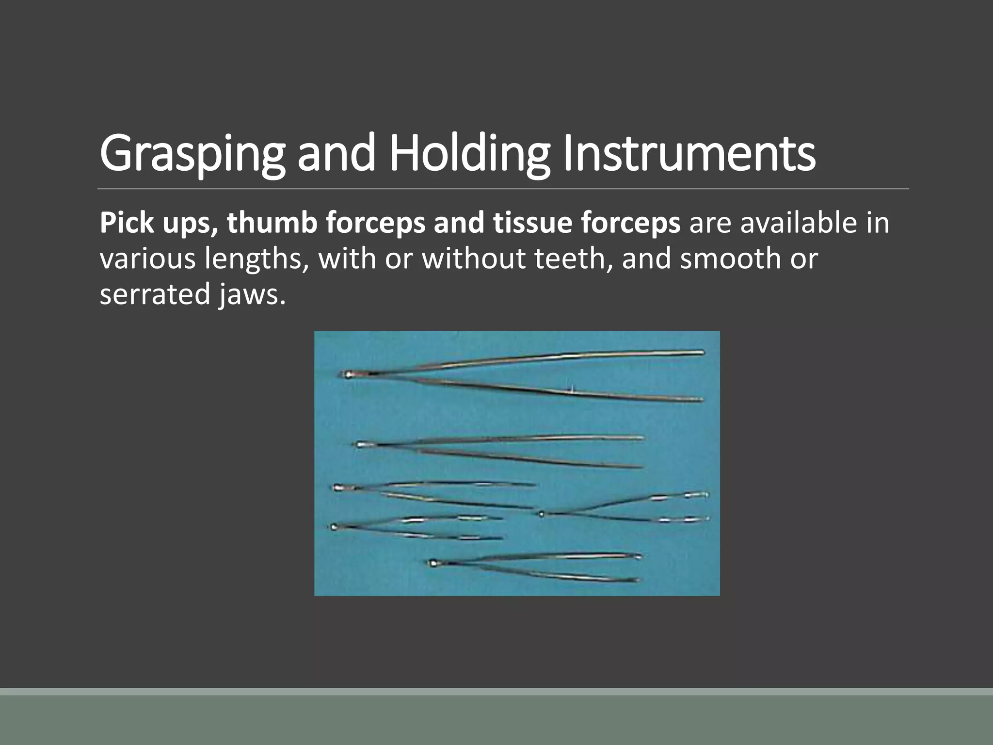 Grasping and Holding Instruments
Pick ups, thumb forceps and tissue forceps are available in
various lengths, with or without teeth, and smooth or
serrated jaws.
 