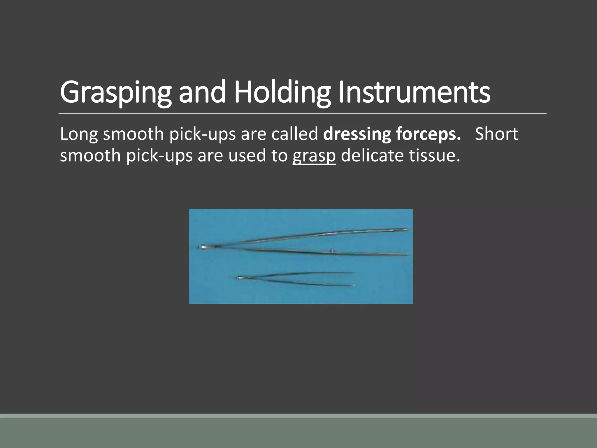 Grasping and Holding Instruments
Long smooth pick-ups are called dressing forceps. Short
smooth pick-ups are used to grasp delicate tissue.
 