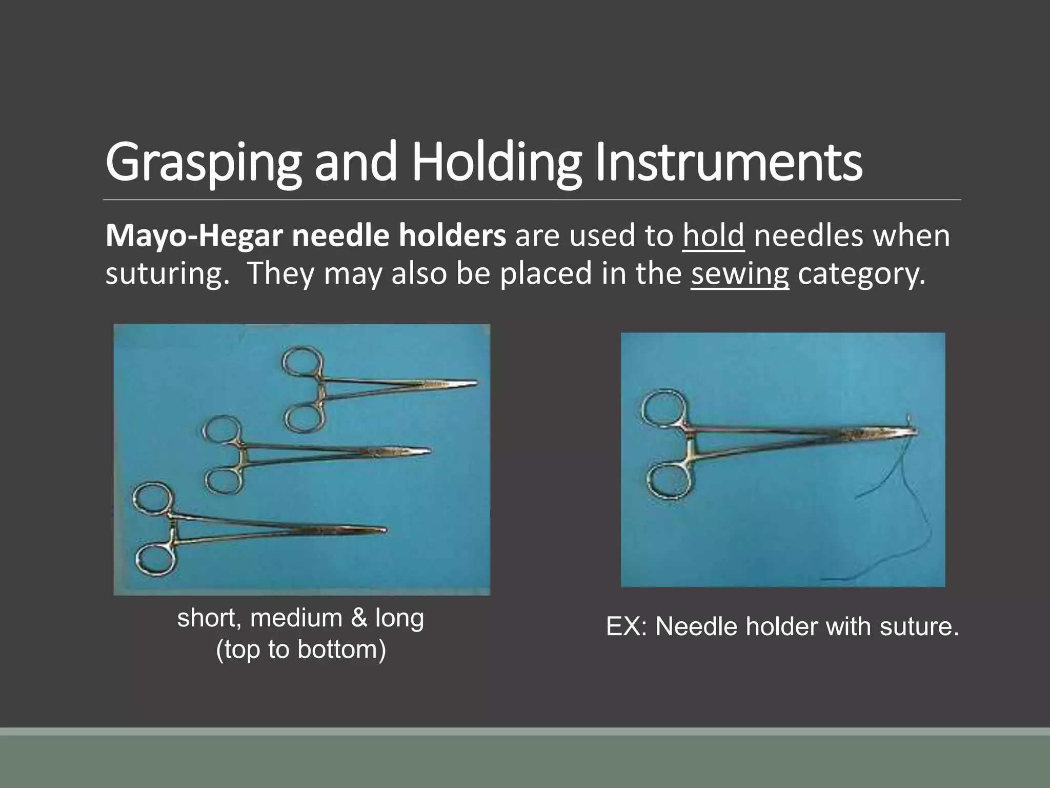 Grasping and Holding Instruments
Mayo-Hegar needle holders are used to hold needles when
suturing. They may also be placed in the sewing category.
short, medium & long
(top to bottom)
EX: Needle holder with suture.
 