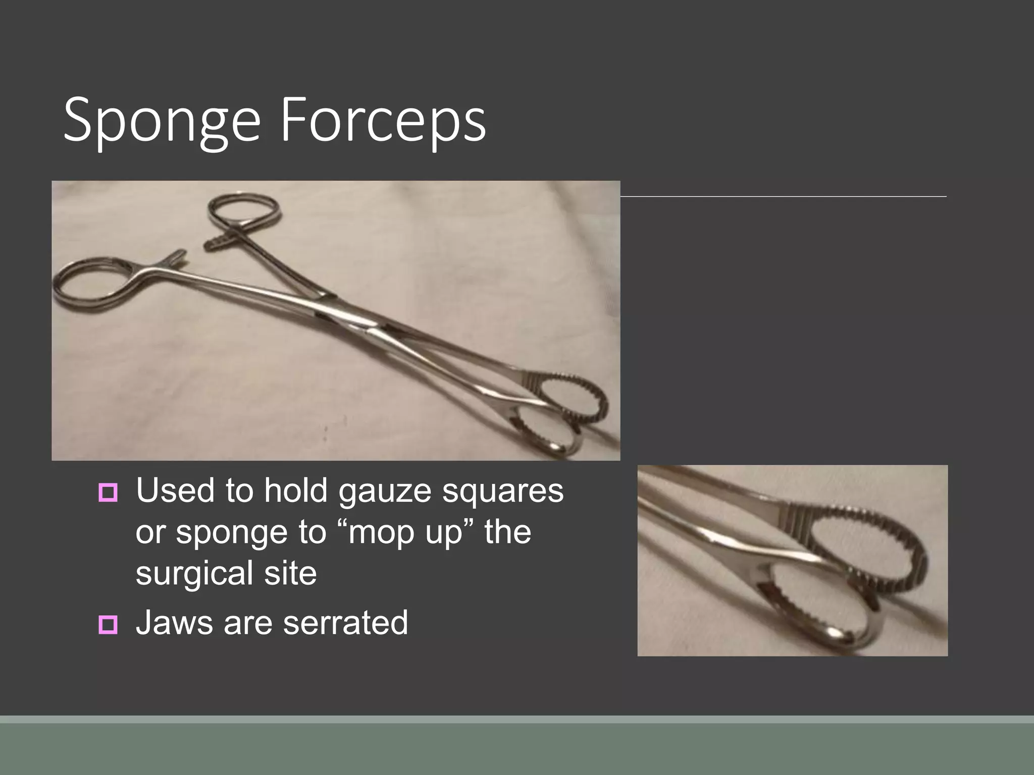 Sponge Forceps
 Used to hold gauze squares
or sponge to “mop up” the
surgical site
 Jaws are serrated
 