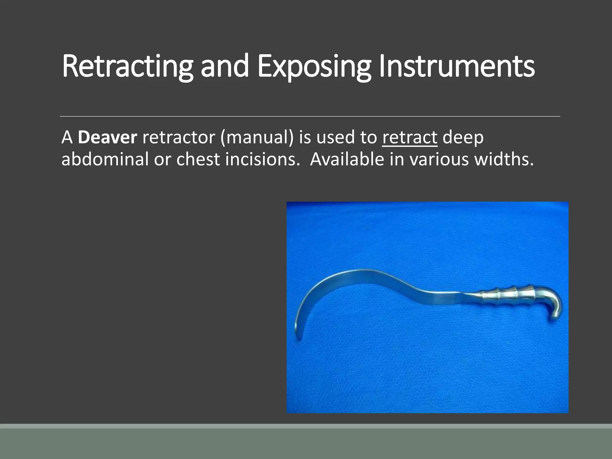 Retracting and Exposing Instruments
A Deaver retractor (manual) is used to retract deep
abdominal or chest incisions. Available in various widths.
 