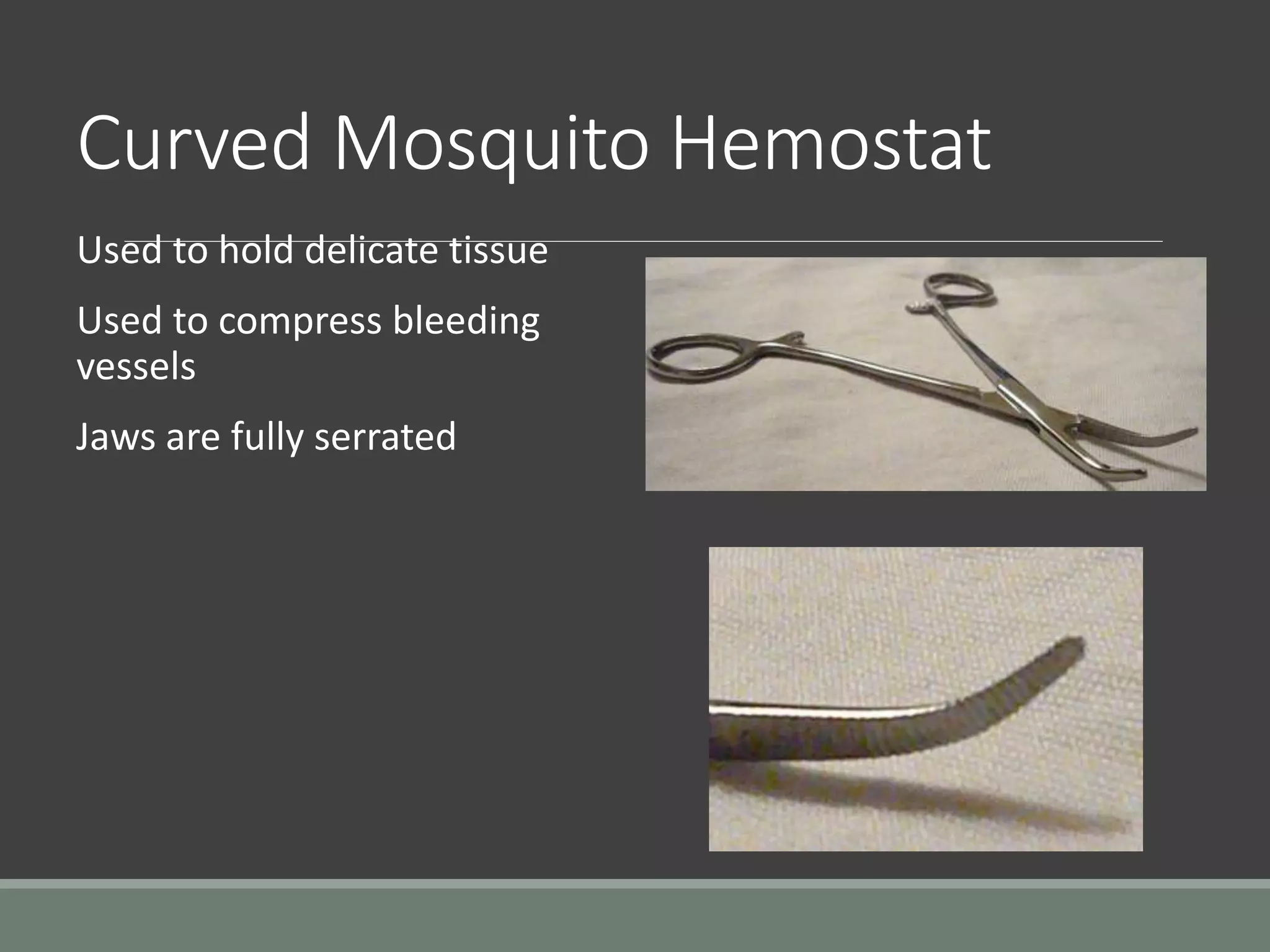 Curved Mosquito Hemostat
Used to hold delicate tissue
Used to compress bleeding
vessels
Jaws are fully serrated
 