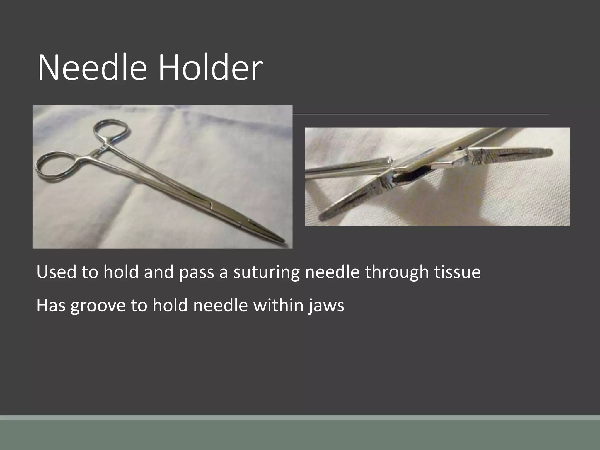 Needle Holder
Used to hold and pass a suturing needle through tissue
Has groove to hold needle within jaws
 