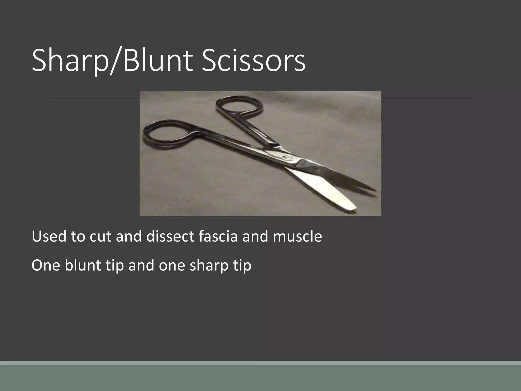 Sharp/Blunt Scissors
Used to cut and dissect fascia and muscle
One blunt tip and one sharp tip
 