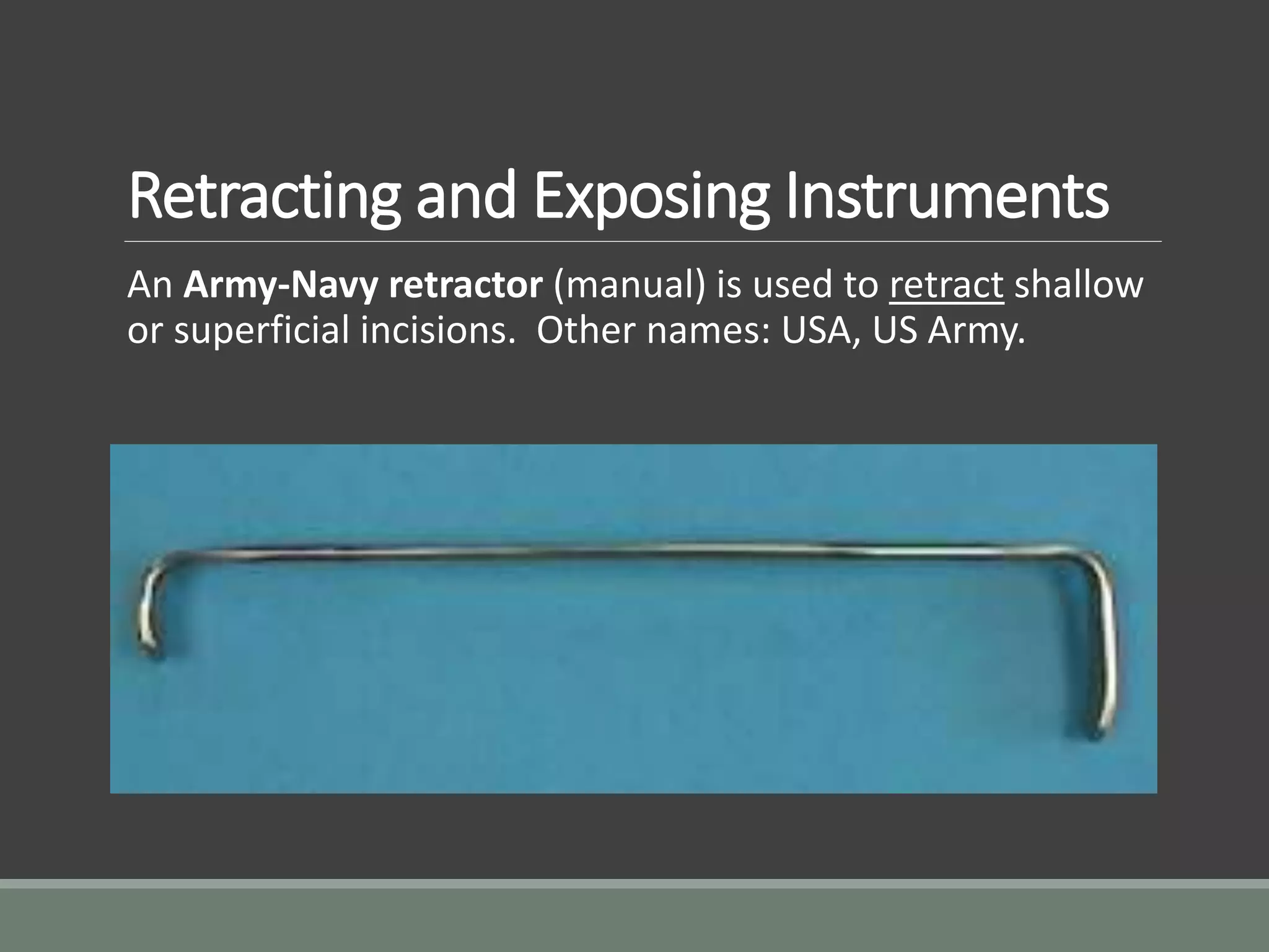 Retracting and Exposing Instruments
An Army-Navy retractor (manual) is used to retract shallow
or superficial incisions. Other names: USA, US Army.
 