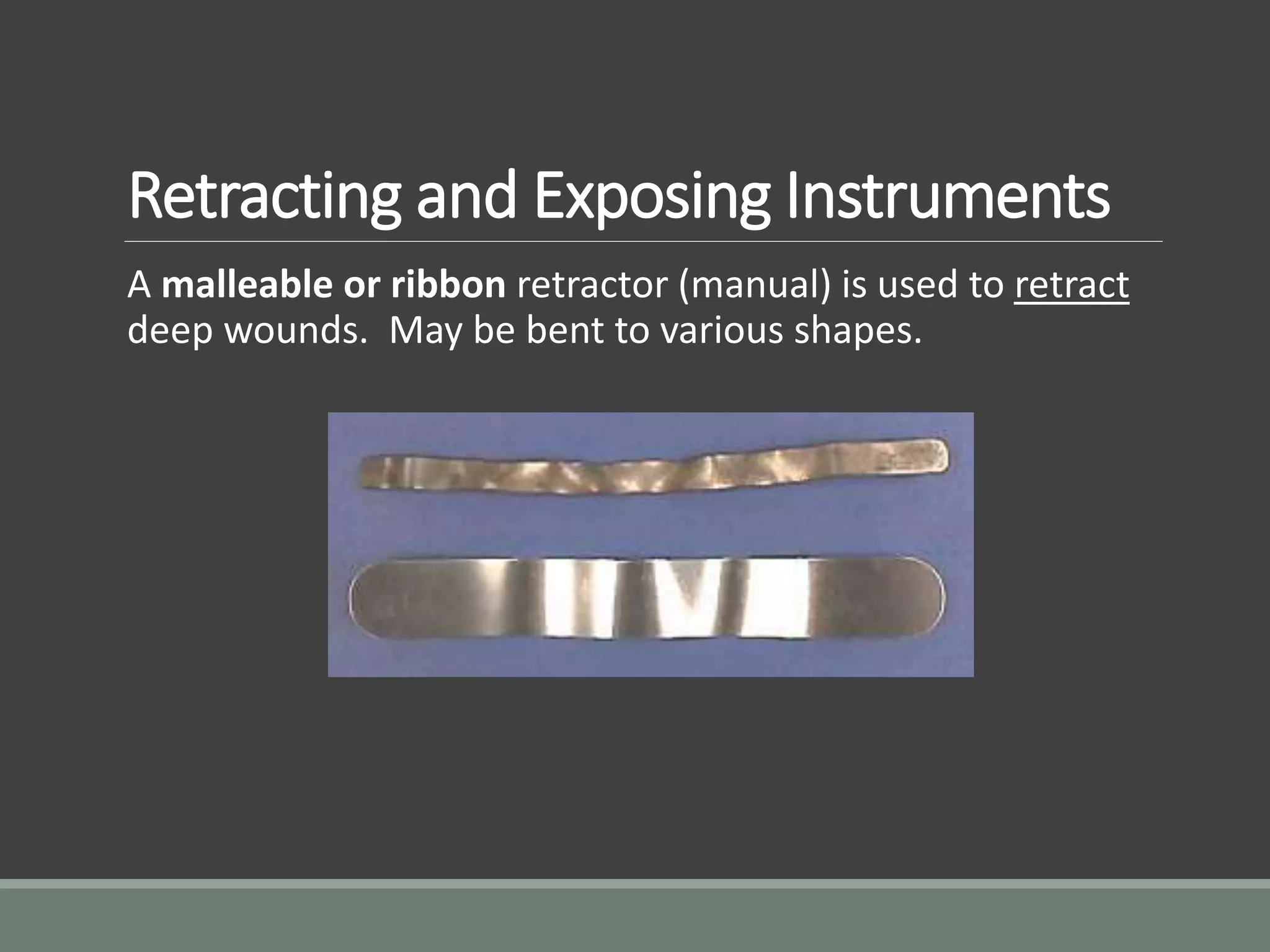 Retracting and Exposing Instruments
A malleable or ribbon retractor (manual) is used to retract
deep wounds. May be bent to various shapes.
 