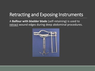 Retracting and Exposing Instruments
A Balfour with bladder blade (self-retaining) is used to
retract wound edges during deep abdominal procedures.
 