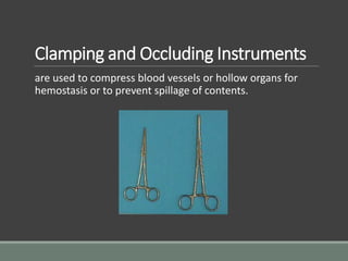 Clamping and Occluding Instruments
are used to compress blood vessels or hollow organs for
hemostasis or to prevent spillage of contents.
 
