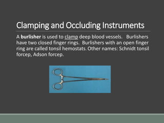 Clamping and Occluding Instruments
A burlisher is used to clamp deep blood vessels. Burlishers
have two closed finger rings. Burlishers with an open finger
ring are called tonsil hemostats. Other names: Schnidt tonsil
forcep, Adson forcep.
 