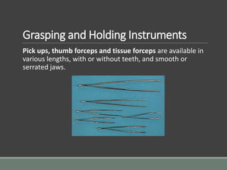 Grasping and Holding Instruments
Pick ups, thumb forceps and tissue forceps are available in
various lengths, with or without teeth, and smooth or
serrated jaws.
 