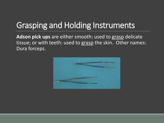 Grasping and Holding Instruments
Adson pick ups are either smooth: used to grasp delicate
tissue; or with teeth: used to grasp the skin. Other names:
Dura forceps.
 