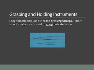 Grasping and Holding Instruments
Long smooth pick-ups are called dressing forceps. Short
smooth pick-ups are used to grasp delicate tissue.
 