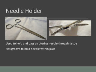 Needle Holder
Used to hold and pass a suturing needle through tissue
Has groove to hold needle within jaws
 