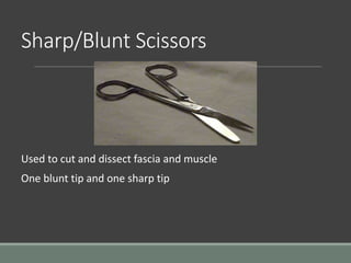 Sharp/Blunt Scissors
Used to cut and dissect fascia and muscle
One blunt tip and one sharp tip
 