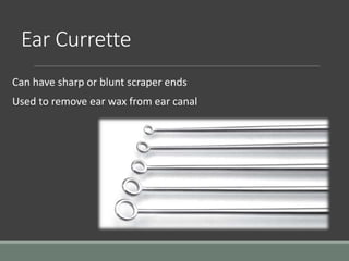 Ear Currette
Can have sharp or blunt scraper ends
Used to remove ear wax from ear canal
 