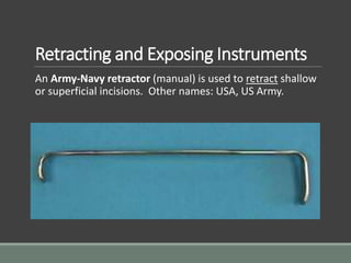 Retracting and Exposing Instruments
An Army-Navy retractor (manual) is used to retract shallow
or superficial incisions. Other names: USA, US Army.
 
