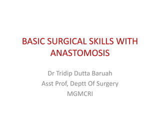 BASIC SURGICAL SKILLS WITH
ANASTOMOSIS
Dr Tridip Dutta Baruah
Asst Prof, Deptt Of Surgery
MGMCRI
 