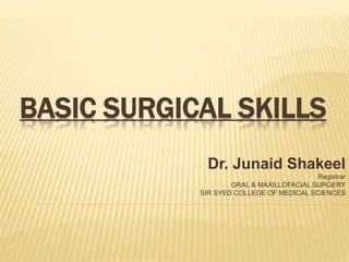 BASIC SURGICAL SKILLS
Dr. Junaid Shakeel
Registrar
ORAL & MAXILLOFACIAL SURGERY
SIR SYED COLLEGE OF MEDICAL SCIENCES
 