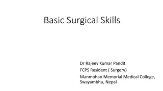 Basic Surgical Skills
Dr Rajeev Kumar Pandit
FCPS Resident ( Surgery)
Manmohan Memorial Medical College,
Swayambhu, Nepal
 