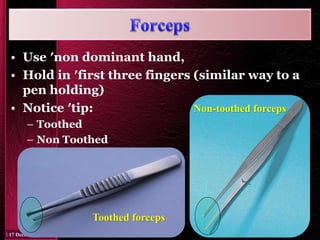 • Use ′non dominant hand,
• Hold in ′first three fingers (similar way to a
pen holding)
• Notice ′tip:
– Toothed
– Non Toothed
Toothed forceps
Non-toothed forceps
 