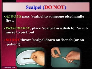 •ALWAYS pass ′scalpel to someone else handle
first.
•PREFERABLY, place ′scalpel in a dish for ′scrub
nurse to pick out.
•DO NOT throw ′scalpel down on ′bench (or on
′patient).
 
