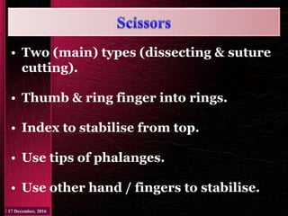 • Two (main) types (dissecting & suture
cutting).
• Thumb & ring finger into rings.
• Index to stabilise from top.
• Use tips of phalanges.
• Use other hand / fingers to stabilise.
 