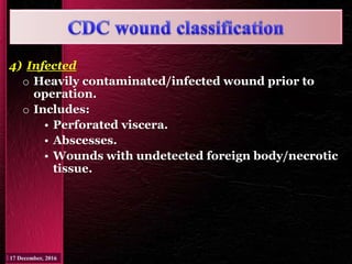 4) Infected
o Heavily contaminated/infected wound prior to
operation.
o Includes:
• Perforated viscera.
• Abscesses.
• Wounds with undetected foreign body/necrotic
tissue.
 