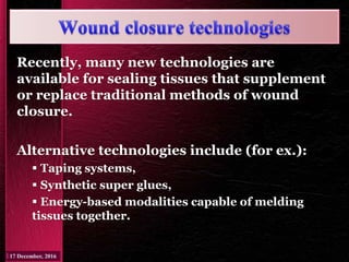 Recently, many new technologies are
available for sealing tissues that supplement
or replace traditional methods of wound
closure.
Alternative technologies include (for ex.):
 Taping systems,
 Synthetic super glues,
 Energy-based modalities capable of melding
tissues together.
 
