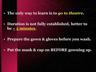 • The only way to learn is to go to theatre.
• Duration is not fully established, better to
be ~ 5 minutes.
• Prepare the gown & gloves before you wash.
• Put the mask & cap on BEFORE gowning up.
 
