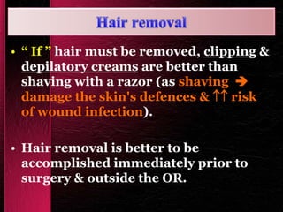 • “ If ” hair must be removed, clipping &
depilatory creams are better than
shaving with a razor (as shaving 
damage the skin's defences &  risk
of wound infection).
• Hair removal is better to be
accomplished immediately prior to
surgery & outside the OR.
 