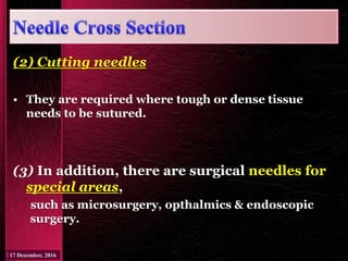 (2) Cutting needles
• They are required where tough or dense tissue
needs to be sutured.
(3) In addition, there are surgical needles for
special areas,
such as microsurgery, opthalmics & endoscopic
surgery.
 