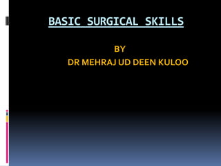 BASIC SURGICAL SKILLS
BY
DR MEHRAJ UD DEEN KULOO
 