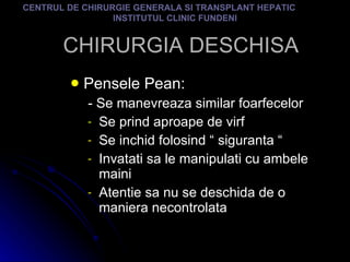 CHIRURGIA DESCHISA Pensele Pean: -  Se manevreaza similar foarfecelor Se prind aproape de virf Se inchid folosind “ siguranta “ Invatati sa le manipulati cu ambele maini Atentie sa nu se deschida de o maniera necontrolata CENTRUL DE CHIRURGIE GENERALA SI TRANSPLANT HEPATIC  INSTITUTUL CLINIC FUNDENI 
