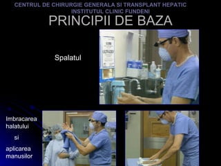 PRINCIPII DE BAZA CENTRUL DE CHIRURGIE GENERALA SI TRANSPLANT HEPATIC  INSTITUTUL CLINIC FUNDENI Spalatul Imbracarea halatului  si  aplicarea manusilor 