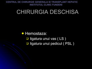 CHIRURGIA DESCHISA Hemostaza: ligatura unui vas ( LS ) ligatura unui pedicul ( PSL ) CENTRUL DE CHIRURGIE GENERALA SI TRANSPLANT HEPATIC  INSTITUTUL CLINIC FUNDENI 
