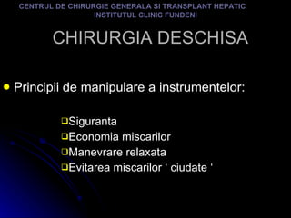 CHIRURGIA DESCHISA Principii de manipulare a instrumentelor:  Siguranta Economia miscarilor Manevrare relaxata Evitarea miscarilor ‘ ciudate ‘ CENTRUL DE CHIRURGIE GENERALA SI TRANSPLANT HEPATIC  INSTITUTUL CLINIC FUNDENI 