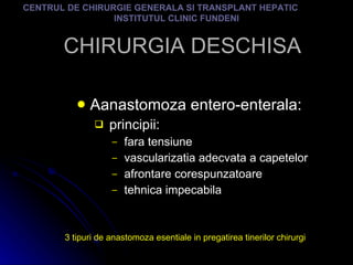 CHIRURGIA DESCHISA Aanastomoza entero-enterala: principii: fara tensiune vascularizatia adecvata a capetelor afrontare corespunzatoare tehnica impecabila CENTRUL DE CHIRURGIE GENERALA SI TRANSPLANT HEPATIC  INSTITUTUL CLINIC FUNDENI 3 tipuri de anastomoza esentiale in pregatirea tinerilor chirurgi 