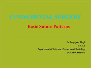 FUNDAMENTAL SURGERY
Basic Suture Patterns
Dr. Satyajeet Singh
M.V. Sc.
Department ofVeterinary Surgery and Radiology
DUVASU, Mathura
 