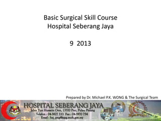 Basic Surgical Skill Course
Hospital Seberang Jaya
9 2013
Prepared by Dr. Michael P.K. WONG & The Surgical Team
 