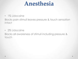 Anesthesia
• 1% Lidocaine
Blocks pain stimuli leaves pressure & touch sensation
intact

• 2% Lidocaine
Blocks all awareness of stimuli including pressure &
touch
 