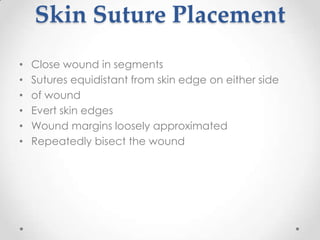 Skin Suture Placement
•   Close wound in segments
•   Sutures equidistant from skin edge on either side
•   of wound
•   Evert skin edges
•   Wound margins loosely approximated
•   Repeatedly bisect the wound
 