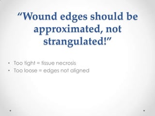 “Wound edges should be
     approximated, not
       strangulated!”
• Too tight = tissue necrosis
• Too loose = edges not aligned
 