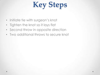 Key Steps
•   Initiate tie with surgeon’s knot
•   Tighten the knot so it lays flat
•   Second throw in opposite direction
•   Two additional throws to secure knot
 