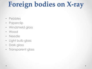 Foreign bodies on X-ray
•   Pebbles
•   Paperclip
•   Windshield glass
•   Wood
•   Needle
•   Light bulb glass
•   Dark glass
•   Transparent glass
 
