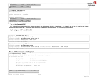 switchport trunk native vlan 99
switchport mode trunk
Page 143
switchport trunk native vlan 99
switchport mode trunk
end
S1# show run interface f0/3
Building configuration...
Current configuration : 126 bytes
!
interface FastEthernet0/3
channel-group 1 mode desirable end
Part 3: Konfigurasi LACP
LACP adalah protocol link aggregation yang bersifat open source dan dikembangkan oleh IEEE. Pada bagian 3, link antara S1 dan S2, dan link antara S2 dan S3 akan
dikonfigurasi menggunakan LACP. Link individu akan dikonfigurasi trunk sebelum link dimasukkan ke link bundle sebagai EtherChannel.
Step 1: Konfigurasi LACP antara S1 dan S2.
S1(config)# interface range f0/1-2
S1(config-if-range)# switchport mode trunk
S1(config-if-range)# switchport trunk native vlan 99
S1(config-if-range)# channel-group 2 mode active
S1(config-if-range)# no shutdown
S2(config)# interface range f0/1-2
S2(config-if-range)# switchport mode trunk
S2(config-if-range)# switchport trunk native vlan 99 S2(config-if-range)# channel-group 2 mode passive
S2(config-if-range)# no shutdown
Step 2: Verifikasi bahwa port sudah diaggregasi.
S1# show etherchannel summary
Flags: D - down P - bundled in port-channel I - stand-alone s - suspended
H - Hot-standby (LACP only)
R - Layer3 U -
in use
S - Layer2
f - failed to allocate aggregator
M - not in use, minimum links not met u - unsuitable for
bundling
w - waiting to be aggregated d - default port
Number of channel-groups in use: 2
Number of aggregators: 2
Group Port-channel Protocol Ports
 