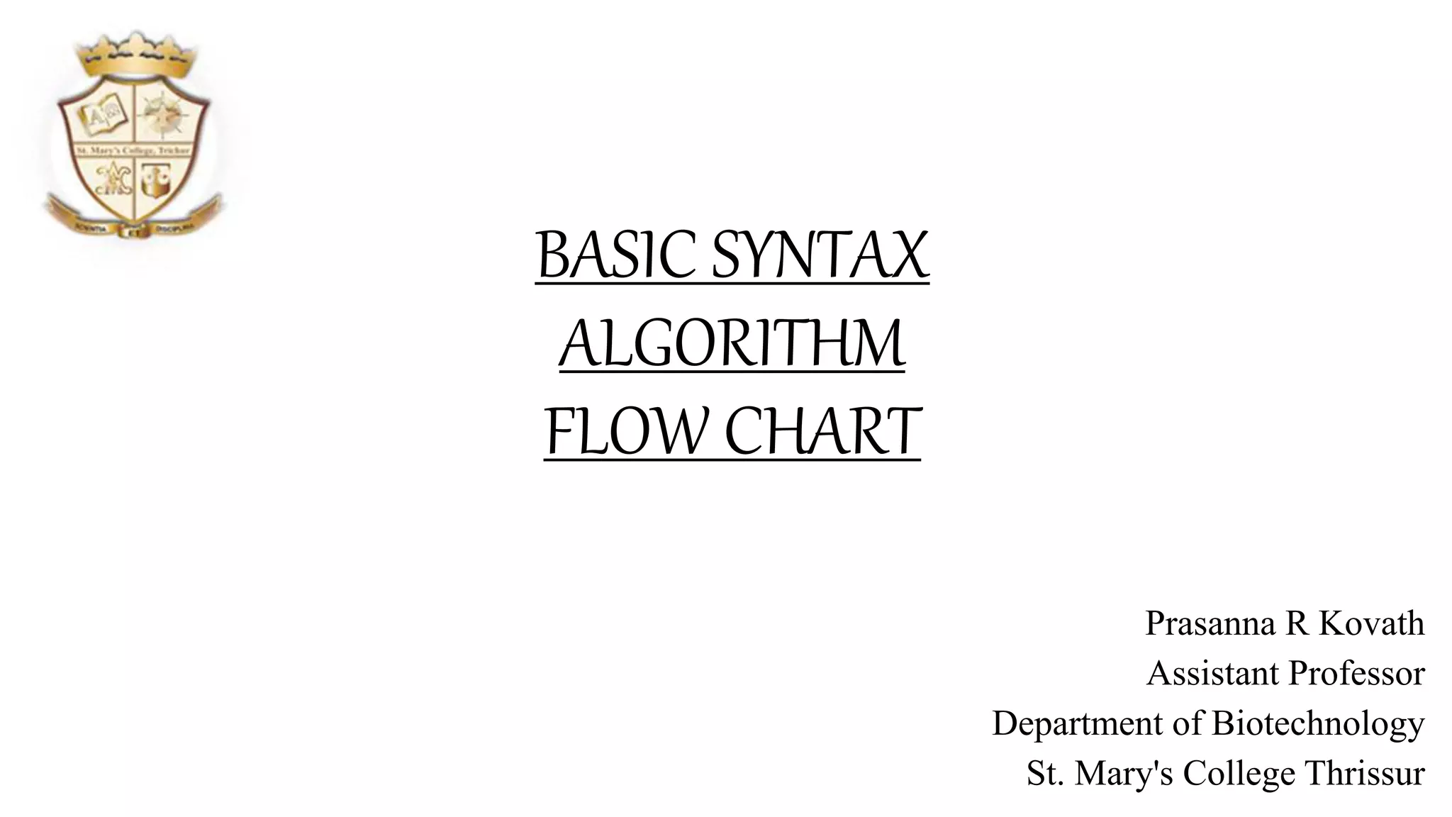 BASIC SYNTAX
ALGORITHM
FLOW CHART
Prasanna R Kovath
Assistant Professor
Department of Biotechnology
St. Mary's College Thrissur
 
