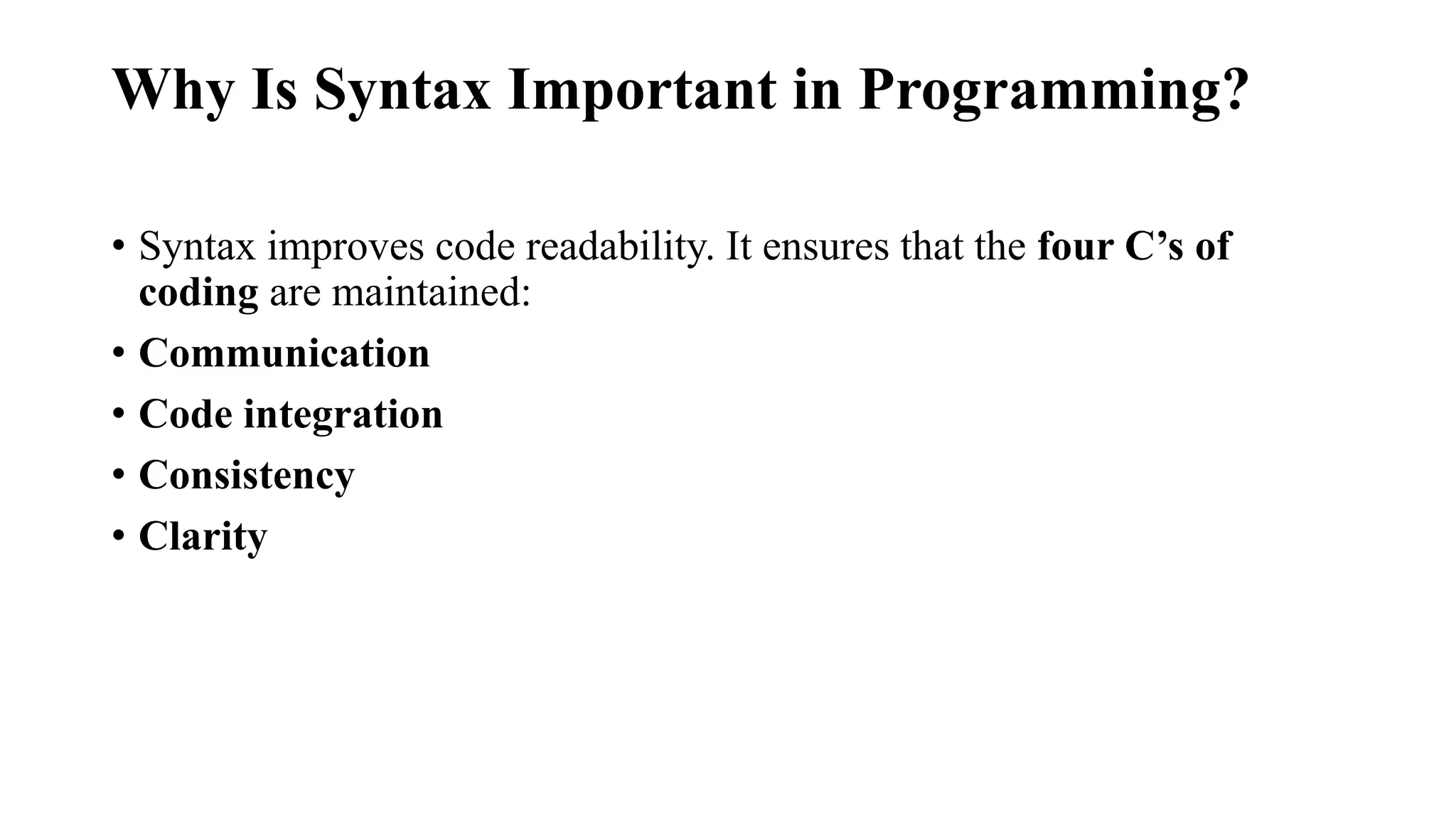 Why Is Syntax Important in Programming?
• Syntax improves code readability. It ensures that the four C’s of
coding are maintained:
• Communication
• Code integration
• Consistency
• Clarity
 