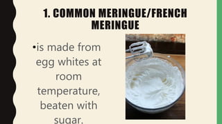 1. COMMON MERINGUE/FRENCH
MERINGUE
•is made from
egg whites at
room
temperature,
beaten with
sugar.
 