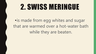 2. SWISS MERINGUE
•is made from egg whites and sugar
that are warmed over a hot-water bath
while they are beaten.
 